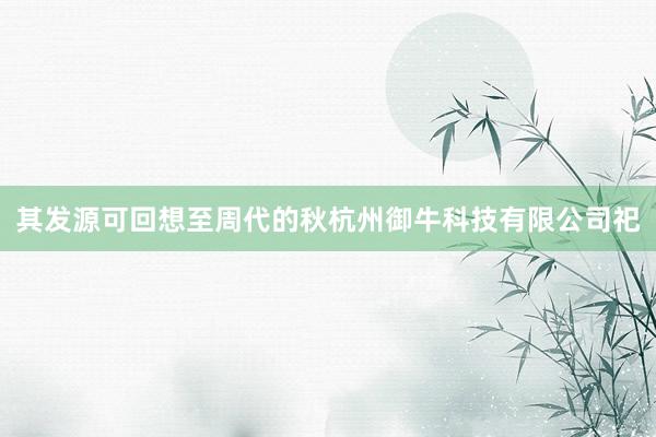 其发源可回想至周代的秋杭州御牛科技有限公司祀