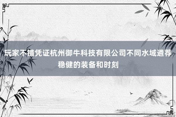 玩家不错凭证杭州御牛科技有限公司不同水域遴荐稳健的装备和时刻