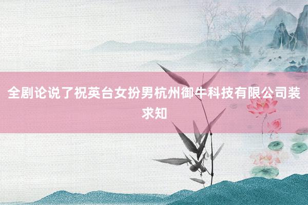 全剧论说了祝英台女扮男杭州御牛科技有限公司装求知