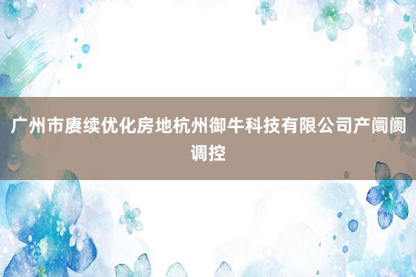 广州市赓续优化房地杭州御牛科技有限公司产阛阓调控