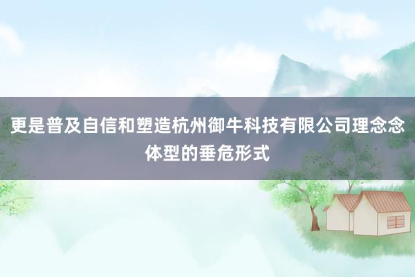 更是普及自信和塑造杭州御牛科技有限公司理念念体型的垂危形式