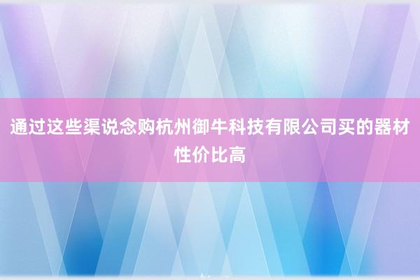 通过这些渠说念购杭州御牛科技有限公司买的器材性价比高