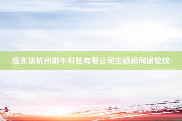 瘦东谈杭州御牛科技有限公司主频频间谢较快