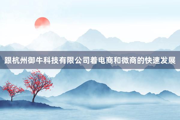 跟杭州御牛科技有限公司着电商和微商的快速发展