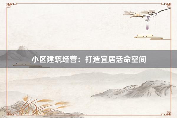 小区建筑经营：打造宜居活命空间